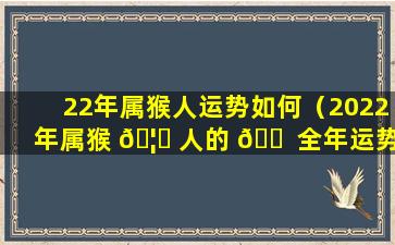 22年属猴人运势如何（2022年属猴 🦟 人的 🐠 全年运势大家算命网）